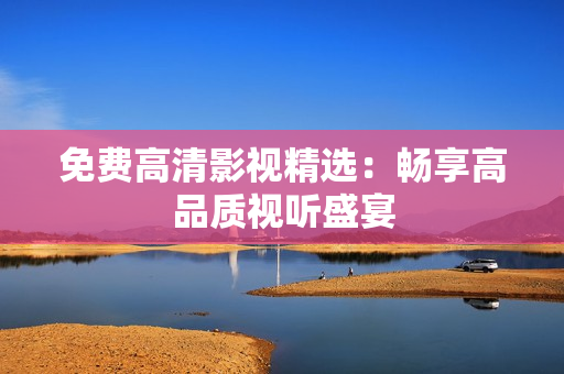 免费高清影视精选：畅享高品质视听盛宴