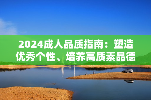 2024成人品质指南：塑造优秀个性、培养高质素品德的完美策略