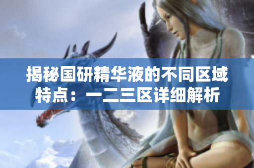 揭秘国研精华液的不同区域特点：一二三区详细解析