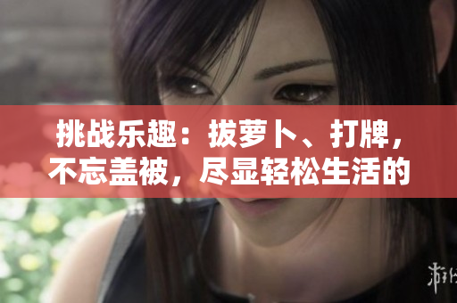 挑战乐趣：拔萝卜、打牌，不忘盖被，尽显轻松生活的乐趣