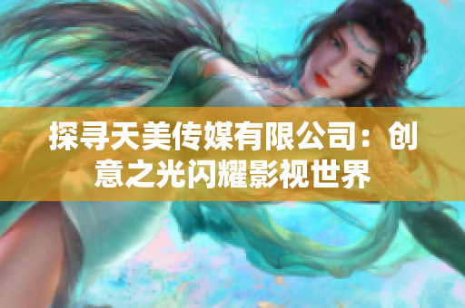 探寻天美传媒有限公司：创意之光闪耀影视世界