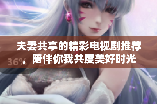 夫妻共享的精彩电视剧推荐，陪伴你我共度美好时光