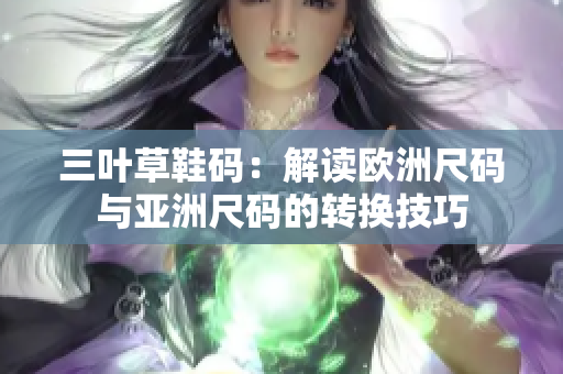 三叶草鞋码：解读欧洲尺码与亚洲尺码的转换技巧