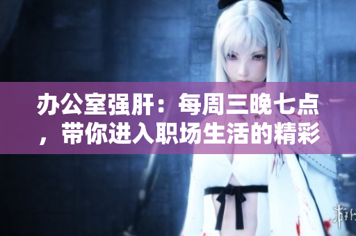 办公室强肝：每周三晚七点，带你进入职场生活的精彩世界