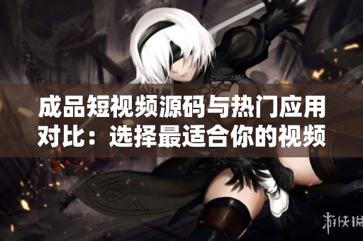 成品短视频源码与热门应用对比：选择最适合你的视频制作利器