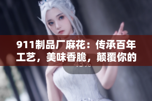 911制品厂麻花：传承百年工艺，美味香脆，颠覆你的味蕾体验