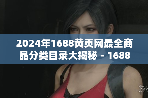 2024年1688黄页网最全商品分类目录大揭秘 - 1688黄页网商品品种分类大揭秘