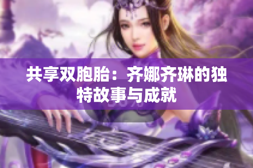 共享双胞胎：齐娜齐琳的独特故事与成就