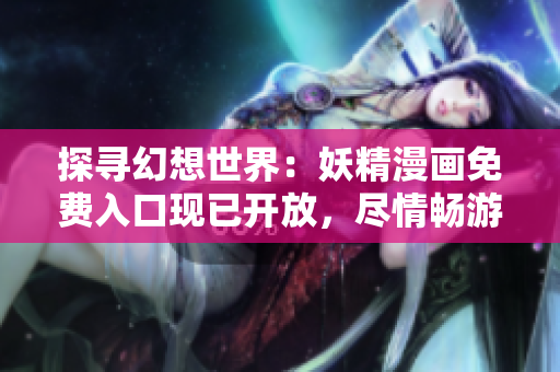探寻幻想世界：妖精漫画免费入口现已开放，尽情畅游！