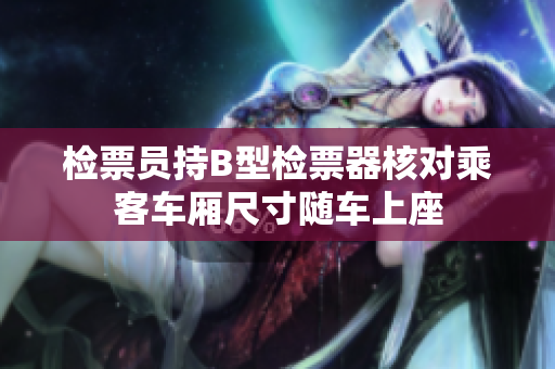 检票员持B型检票器核对乘客车厢尺寸随车上座