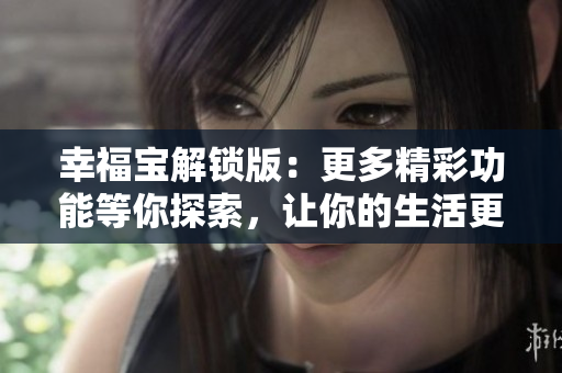 幸福宝解锁版：更多精彩功能等你探索，让你的生活更加精彩和便捷
