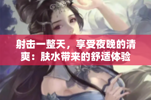 射击一整天，享受夜晚的清爽：肤水带来的舒适体验
