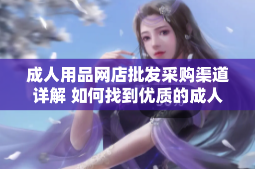成人用品网店批发采购渠道详解 如何找到优质的成人用品供应商？