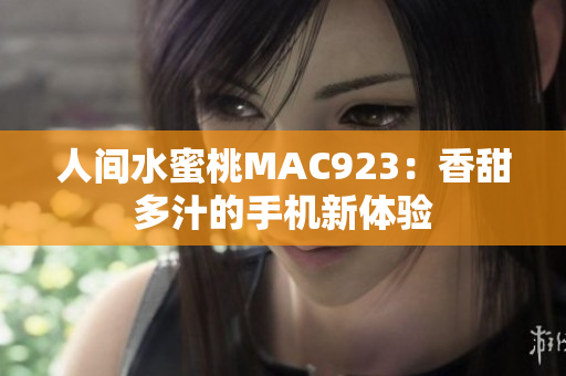 人间水蜜桃MAC923：香甜多汁的手机新体验