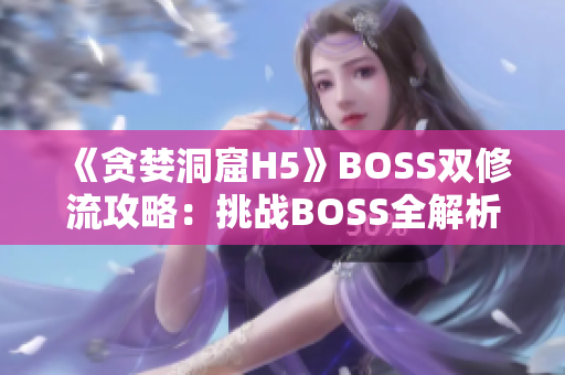 《贪婪洞窟H5》BOSS双修流攻略：挑战BOSS全解析，精准打法揭秘