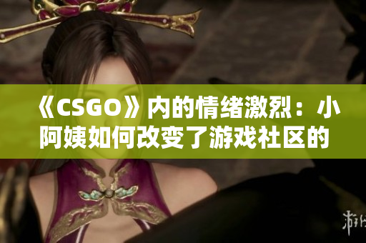 《CSGO》内的情绪激烈：小阿姨如何改变了游戏社区的氛围？