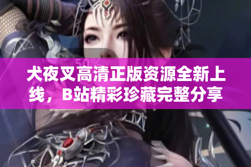 犬夜叉高清正版资源全新上线，B站精彩珍藏完整分享