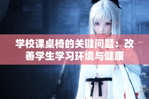 学校课桌椅的关键问题：改善学生学习环境与健康