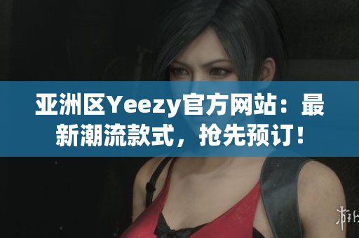亚洲区Yeezy官方网站：最新潮流款式，抢先预订！