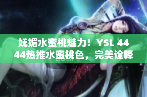 妩媚水蜜桃魅力！YSL 4444热推水蜜桃色，完美诠释优雅自然光芒