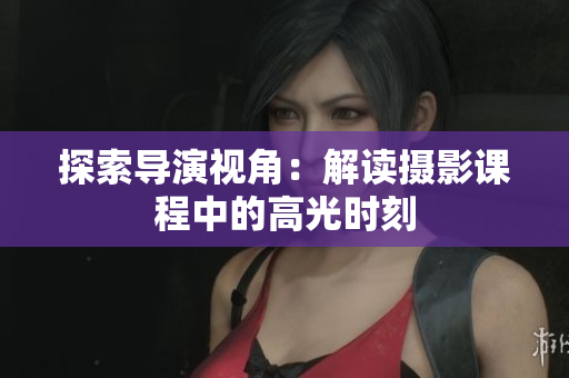 探索导演视角：解读摄影课程中的高光时刻