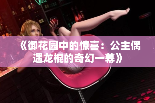 《御花园中的惊喜：公主偶遇龙棍的奇幻一幕》