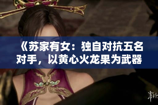 《苏家有女：独自对抗五名对手，以黄心火龙果为武器》