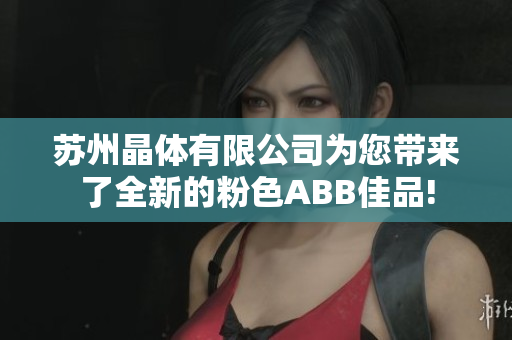 苏州晶体有限公司为您带来了全新的粉色ABB佳品!