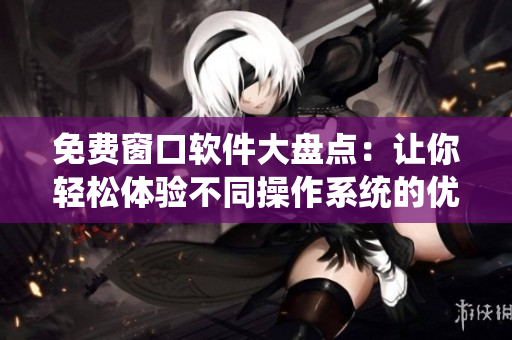 免费窗口软件大盘点：让你轻松体验不同操作系统的优秀工具