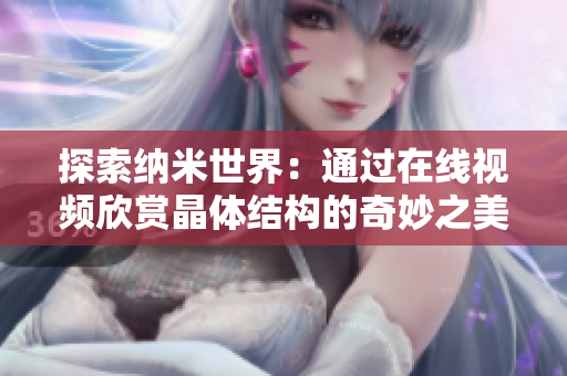 探索纳米世界：通过在线视频欣赏晶体结构的奇妙之美