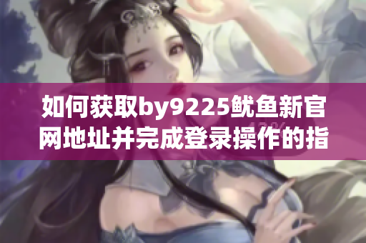 如何获取by9225鱿鱼新官网地址并完成登录操作的指南