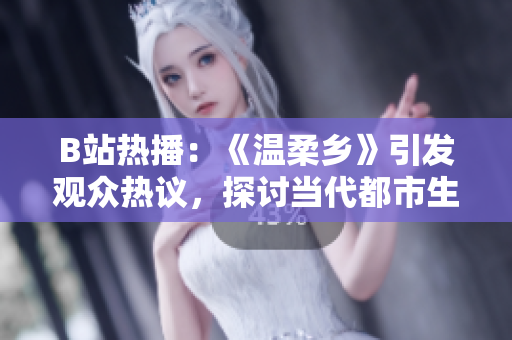 B站热播：《温柔乡》引发观众热议，探讨当代都市生活