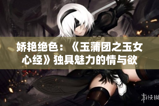娇艳绝色：《玉蒲团之玉女心经》独具魅力的情与欲