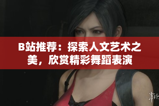 B站推荐：探索人文艺术之美，欣赏精彩舞蹈表演