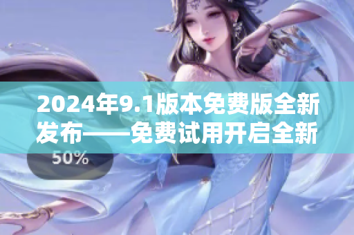 2024年9.1版本免费版全新发布——免费试用开启全新体验