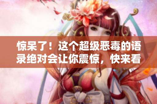 惊呆了！这个超级恶毒的语录绝对会让你震惊，快来看看！