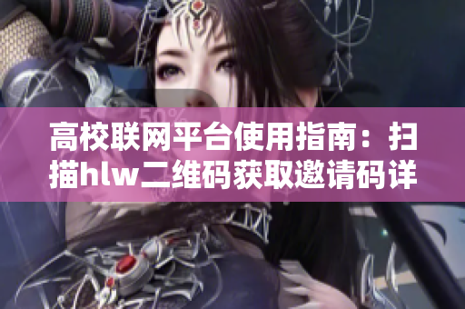高校联网平台使用指南：扫描hlw二维码获取邀请码详细图解