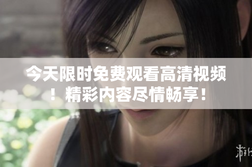 今天限时免费观看高清视频！精彩内容尽情畅享！