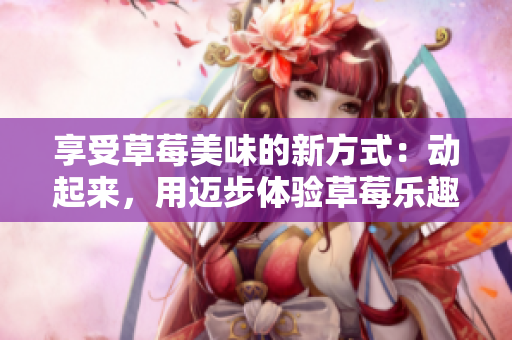 享受草莓美味的新方式：动起来，用迈步体验草莓乐趣