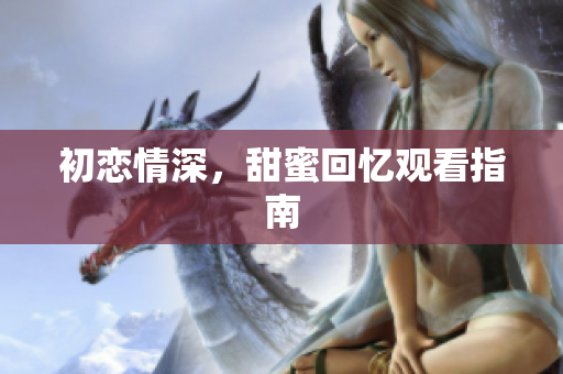 初恋情深，甜蜜回忆观看指南