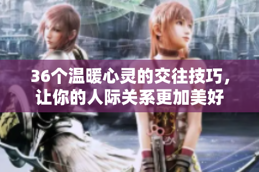 36个温暖心灵的交往技巧，让你的人际关系更加美好