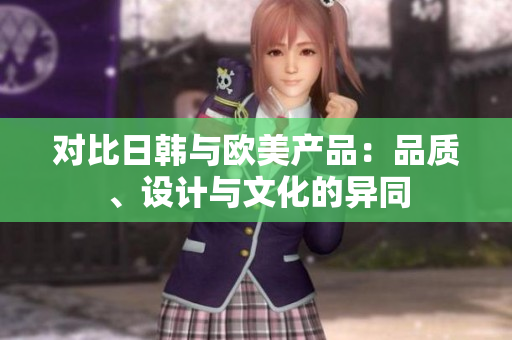 对比日韩与欧美产品：品质、设计与文化的异同