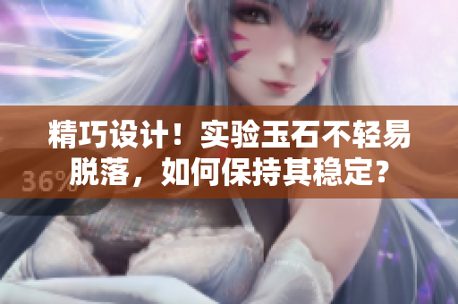 精巧设计！实验玉石不轻易脱落，如何保持其稳定？
