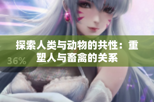 探索人类与动物的共性：重塑人与畜禽的关系