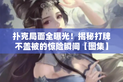 扑克局面全曝光！揭秘打牌不盖被的惊险瞬间【图集】