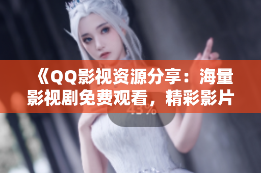 《QQ影视资源分享：海量影视剧免费观看，精彩影片尽收眼底》