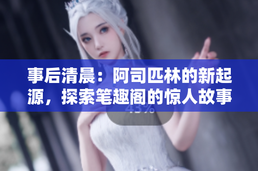 事后清晨：阿司匹林的新起源，探索笔趣阁的惊人故事
