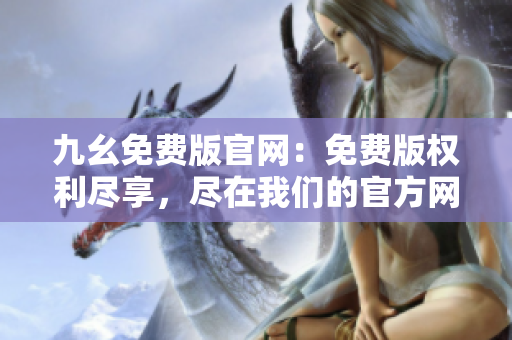 九幺免费版官网：免费版权利尽享，尽在我们的官方网站上。