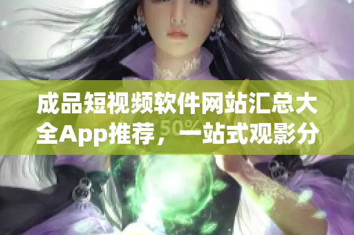 成品短视频软件网站汇总大全App推荐，一站式观影分享，快速找到你喜欢的热门短视频平台