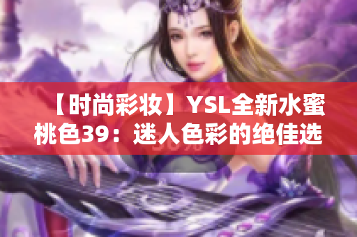 【时尚彩妆】YSL全新水蜜桃色39：迷人色彩的绝佳选择